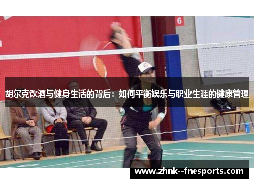 胡尔克饮酒与健身生活的背后：如何平衡娱乐与职业生涯的健康管理