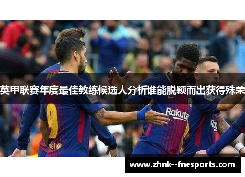 英甲联赛年度最佳教练候选人分析谁能脱颖而出获得殊荣