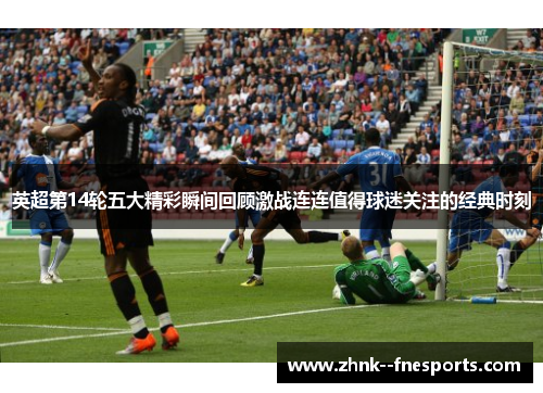 英超第14轮五大精彩瞬间回顾激战连连值得球迷关注的经典时刻