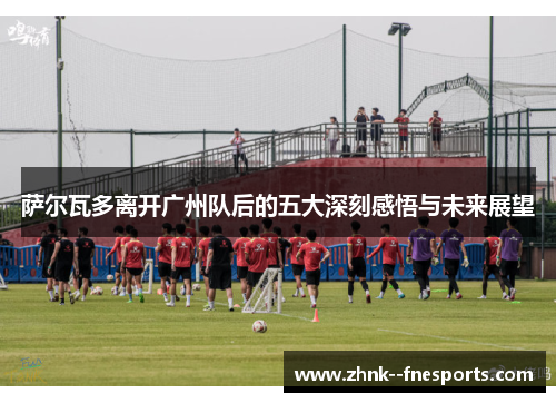 萨尔瓦多离开广州队后的五大深刻感悟与未来展望