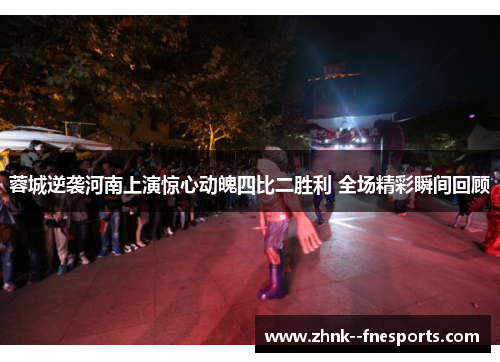 蓉城逆袭河南上演惊心动魄四比二胜利 全场精彩瞬间回顾