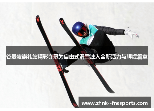 谷爱凌崇礼站精彩夺冠为自由式滑雪注入全新活力与辉煌篇章