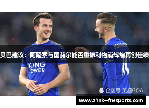 贝巴建议：阿隆索与图赫尔能否重振利物浦辉煌再创佳绩