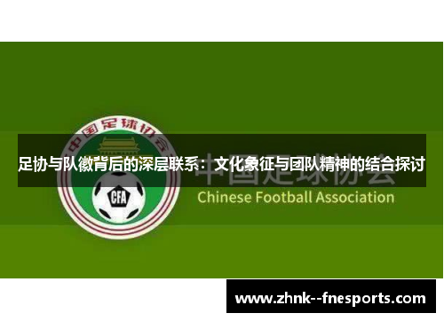 足协与队徽背后的深层联系：文化象征与团队精神的结合探讨
