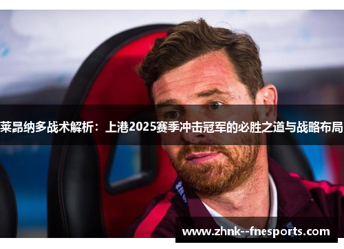 莱昂纳多战术解析：上港2025赛季冲击冠军的必胜之道与战略布局