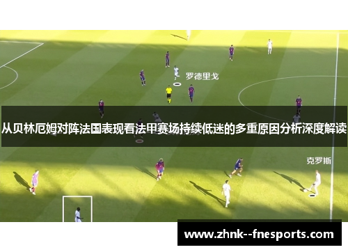 从贝林厄姆对阵法国表现看法甲赛场持续低迷的多重原因分析深度解读