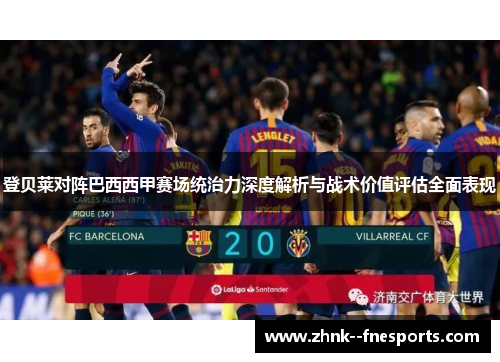 登贝莱对阵巴西西甲赛场统治力深度解析与战术价值评估全面表现