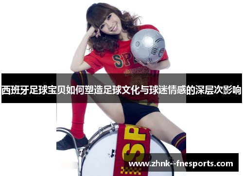 西班牙足球宝贝如何塑造足球文化与球迷情感的深层次影响