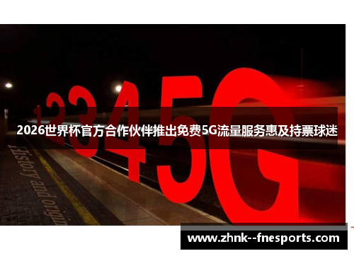 2026世界杯官方合作伙伴推出免费5G流量服务惠及持票球迷