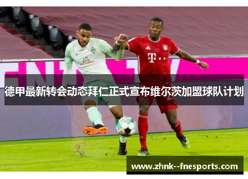 德甲最新转会动态拜仁正式宣布维尔茨加盟球队计划