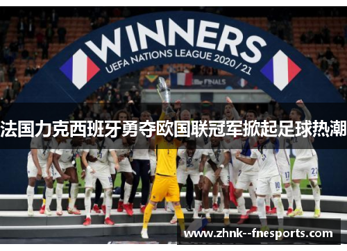 法国力克西班牙勇夺欧国联冠军掀起足球热潮