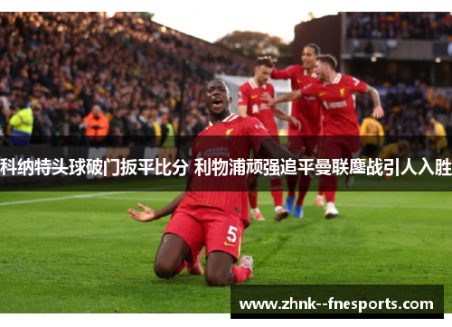 科纳特头球破门扳平比分 利物浦顽强追平曼联鏖战引人入胜