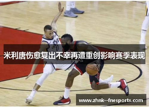 米利唐伤愈复出不幸再遭重创影响赛季表现 米利唐伤愈复出不幸再遭重创影响赛季表现