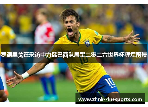 罗德里戈在采访中力挺巴西队展望二零二六世界杯辉煌前景 罗德里戈在采访中力挺巴西队展望二零二六世界杯辉煌前景