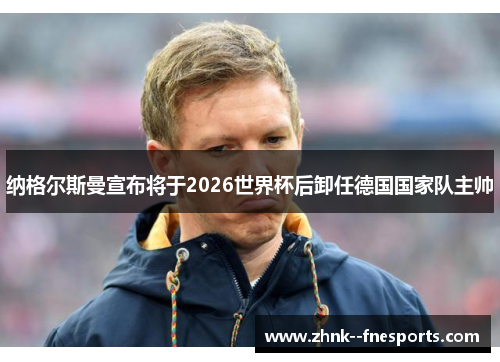 纳格尔斯曼宣布将于2026世界杯后卸任德国国家队主帅 纳格尔斯曼宣布将于2026世界杯后卸任德国国家队主帅