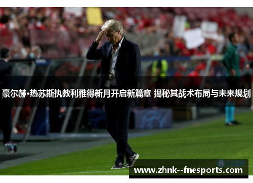 豪尔赫·热苏斯执教利雅得新月开启新篇章 揭秘其战术布局与未来规划