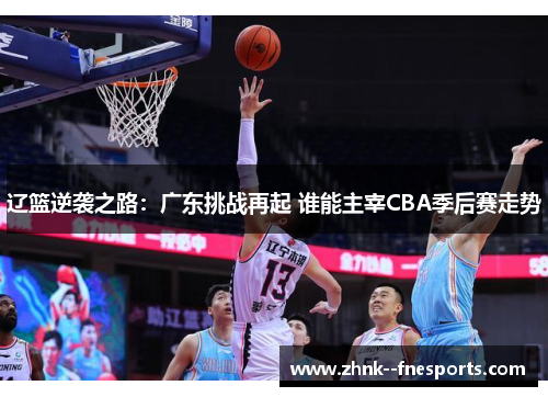 辽篮逆袭之路：广东挑战再起 谁能主宰CBA季后赛走势