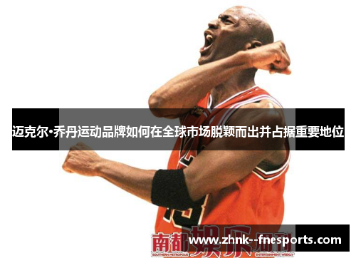 迈克尔·乔丹运动品牌如何在全球市场脱颖而出并占据重要地位