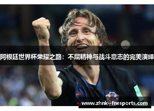 阿根廷世界杯荣耀之路：不屈精神与战斗意志的完美演绎