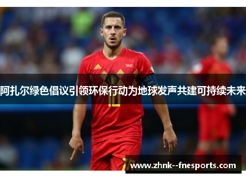 阿扎尔绿色倡议引领环保行动为地球发声共建可持续未来