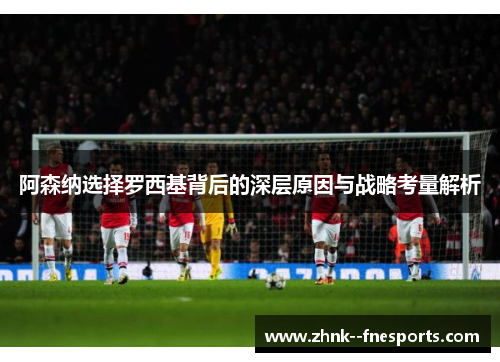 阿森纳选择罗西基背后的深层原因与战略考量解析