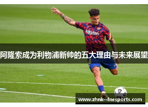 阿隆索成为利物浦新帅的五大理由与未来展望