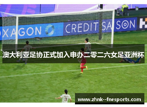 澳大利亚足协正式加入申办二零二六女足亚洲杯 澳大利亚足协正式加入申办二零二六女足亚洲杯