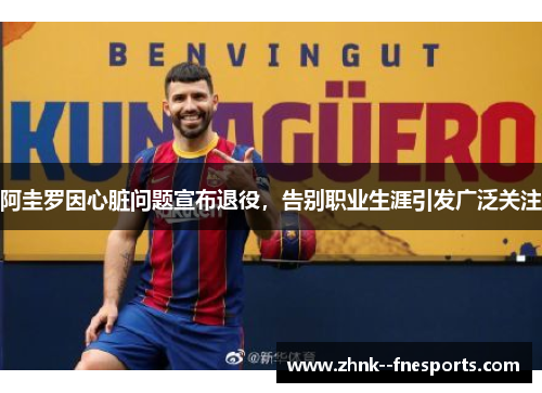 阿圭罗因心脏问题宣布退役,告别职业生涯引发广泛关注 阿圭罗因心脏问题宣布退役,告别职业生涯引发广泛关注