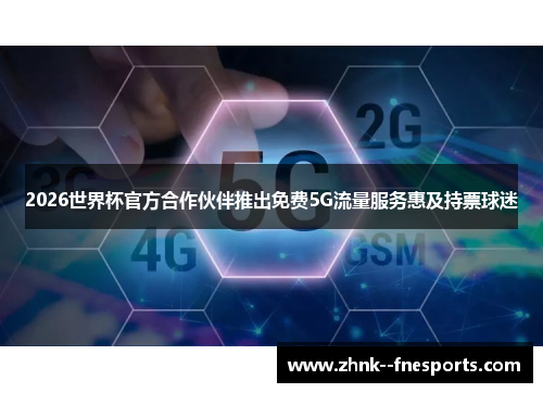 2026世界杯官方合作伙伴推出免费5G流量服务惠及持票球迷 2026世界杯官方合作伙伴推出免费5G流量服务惠及持票球迷