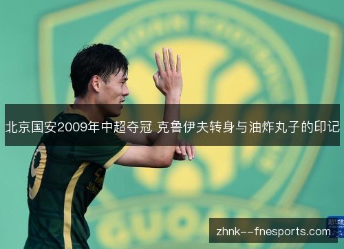 北京国安2009年中超夺冠 克鲁伊夫转身与油炸丸子的印记